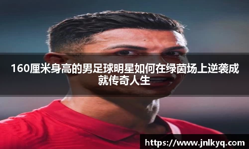 160厘米身高的男足球明星如何在绿茵场上逆袭成就传奇人生